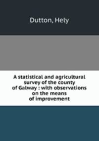 A statistical and agricultural survey of the county of Galway : with observations on the means of improvement