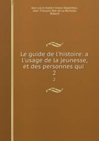 Le guide de l`histoire: a l`usage de la jeunesse, et des personnes qui .. 2