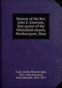 Memoir of the Rev. John E. Emerson, first pastor of the Whitefield church, Newburyport, Mass