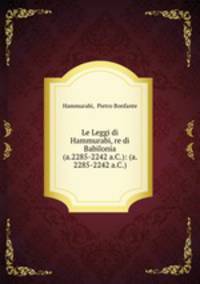 Le Leggi di Hammurabi, re di Babilonia (a.2285-2242 a.C.): (a. 2285-2242 a.C.)