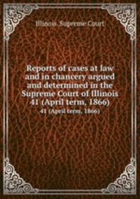 Reports of cases at law and in chancery argued and determined in the Supreme Court of Illinois. 41 (April term, 1866)