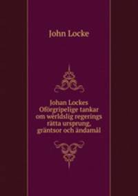 Johan Lockes Oforgripelige tankar om werldslig regerings ratta ursprung, grantsor och andamal