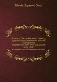 Reports of cases at law and in chancery argued and determined in the Supreme Court of Illinois. 46 (September term, 1867, and January term, 1868)