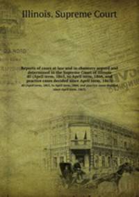 Reports of cases at law and in chancery argued and determined in the Supreme Court of Illinois. 40 (April term, 1865, to April term, 1866, and practice cases decided since April term, 1863)