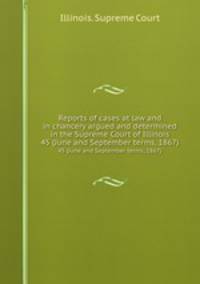 Reports of cases at law and in chancery argued and determined in the Supreme Court of Illinois. 45 (June and September terms, 1867)