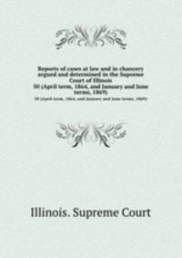 Reports of cases at law and in chancery argued and determined in the Supreme Court of Illinois. 50 (April term, 1864, and January and June terms, 1869)