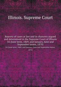 Reports of cases at law and in chancery argued and determined in the Supreme Court of Illinois. 54 (June term, 1869, and January, June and September terms, 1870)