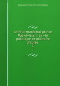Le feld-marechal prince Paskevitsch: sa vie politique et militaire d