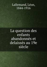 La question des enfants abandonnes et delaisses au 19e siecle