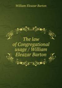 The law of Congregational usage / William Eleazar Barton