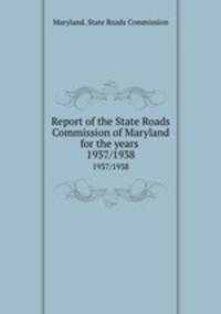 Report of the State Roads Commission of Maryland for the years . 1937/1938
