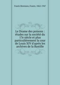 Le Drame des poisons : tudes sur la socit du 17e sicle et plus particulirement la cour de Louis XIV d`aprs les archives de la Bastille