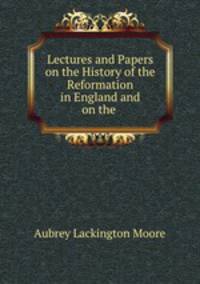 Lectures and Papers on the History of the Reformation in England and on the .