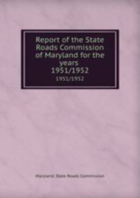 Report of the State Roads Commission of Maryland for the years . 1951/1952