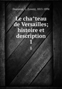 Le chateau de Versailles; histoire et description. 1