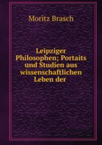Leipziger Philosophen; Portaits und Studien aus wissenschaftlichen Leben der .