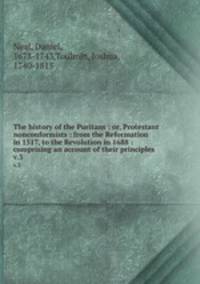 The history of the Puritans : or, Protestant nonconformists : from the Reformation in 1517, to the Revolution in 1688 : comprising an account of their principles .. v.3