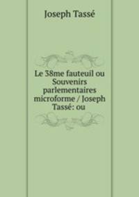 Le 38me fauteuil ou Souvenirs parlementaires microforme / Joseph Tasse: ou .