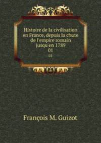 Histoire de la civilisation en France, depuis la chute de l`empire romain jusqu`en 1789. 01