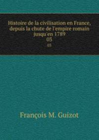 Histoire de la civilisation en France, depuis la chute de l`empire romain jusqu`en 1789. 03