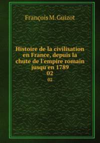 Histoire de la civilisation en France, depuis la chute de l`empire romain jusqu`en 1789. 02