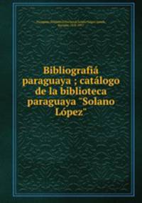Bibliografi paraguaya ; catlogo de la biblioteca paraguaya "Solano Lpez"