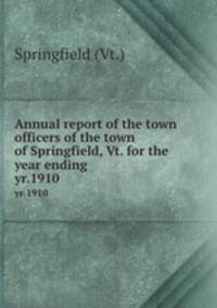 Annual report of the town officers of the town of Springfield, Vt. for the year ending. yr.1910