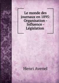 Le monde des journaux en 1895: Organisation - Influence - Legislation .