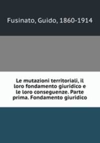 Le mutazioni territoriali, il loro fondamento giuridico e le loro conseguenze. Parte prima. Fondamento giuridico