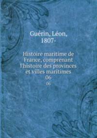 Histoire maritime de France, comprenant l`histoire des provinces et villes maritimes. 06