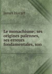 Le monachisme; ses origines paiennes, ses erreurs fondamentales, son .