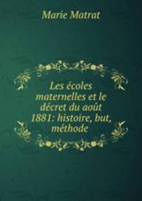 Les ecoles maternelles et le decret du aout 1881: histoire, but, methode .