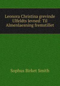 Leonora Christina grevinde Ulfeldts levned: Til Almenlaesning fremstillet.