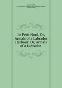 Le Petit Nord, Or, Annals of a Labrador Harbour: Or, Annals of a Labrador .