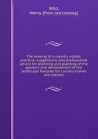 The making of a country estate; practical suggestions and professional advice for planning and planting of the gardens and development of the landscape features for country homes and estates