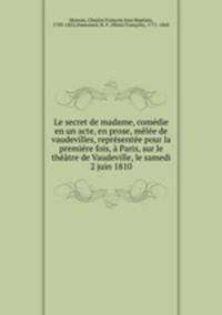 Le secret de madame, comedie en un acte, en prose, melee de vaudevilles, representee pour la premiere fois, a Paris, sur le theatre de Vaudeville, le samedi 2 juin 1810