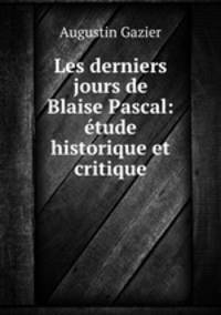 Les derniers jours de Blaise Pascal: etude historique et critique