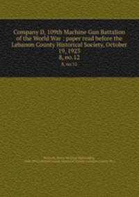 Company D, 109th Machine Gun Battalion of the World War : paper read before the Lebanon County Historical Society, October 19, 1923. 8, no.12