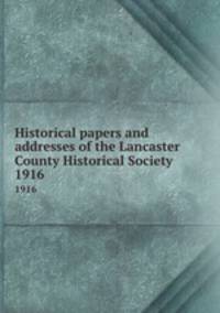 Historical papers and addresses of the Lancaster County Historical Society. 1916