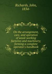 On the arrangement, care, and operation of wood-working factories and machinery; forming a complete operator