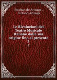 Le Rivoluzioni del Teatro Musicale Italiano dalla sua origine fino al presente. 3