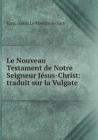 Le Nouveau Testament de Notre Seigneur Jesus-Christ: traduit sur la Vulgate .