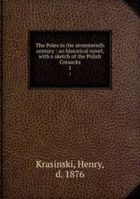 The Poles in the seventeenth century : an historical novel, with a sketch of the Polish Cossacks. 1