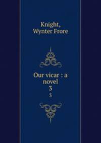 Our vicar : a novel. 3