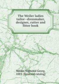The Weiler ladies tailor--dressmaker, designer, cutter and fitter book