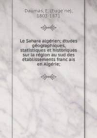 Le Sahara alge?rien; e?tudes ge?ographiques, statistiques et historiques sur la re?gion au sud des e?tablissements franc?ais en Alge?rie;