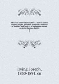 The book of Dumbartonshire: a history of the county, burghs, parishes, and lands, memoirs of families, and notices of industries carried on in the Lennox district. 2