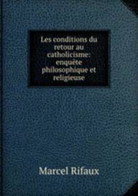 Les conditions du retour au catholicisme: enquete philosophique et religieuse