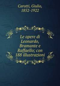 Le opere di Leonardo, Bramante e Raffaello; con 188 illustrazioni