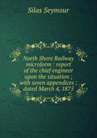 North Shore Railway microform : report of the chief engineer upon the situation ; with seven appendices ; dated March 4, 1875